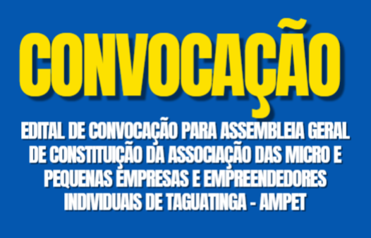 EDITAL DE CONVOCAÇÃO PARA         ASSEMBLEIA GERAL DE CONSTITUIÇÃO             DA ASSOCIAÇÃO DAS MICRO E             PEQUENAS EMPRESAS E EMPREENDEDORES INDIVIDUAIS DE TAGUATINGA – AMPET